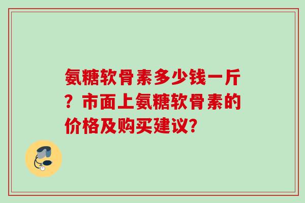 氨糖软骨素多少钱一斤？市面上氨糖软骨素的价格及购买建议？
