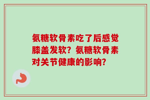 氨糖软骨素吃了后感觉膝盖发软？氨糖软骨素对关节健康的影响？