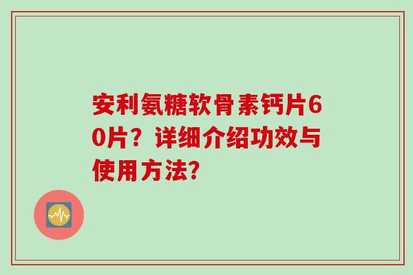 安利氨糖软骨素钙片60片？详细介绍功效与使用方法？