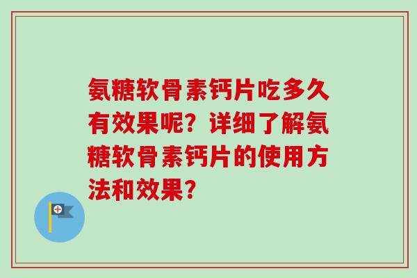 氨糖软骨素钙片吃多久有效果呢？详细了解氨糖软骨素钙片的使用方法和效果？
