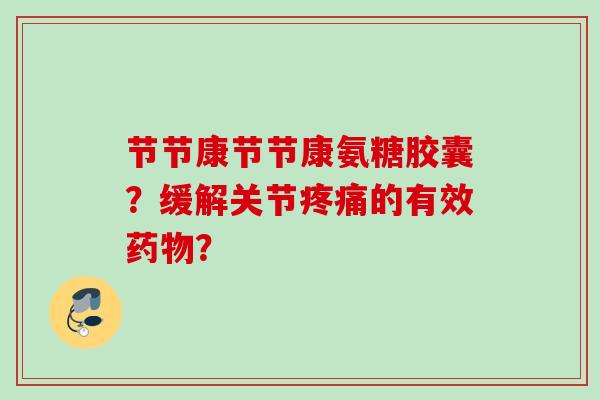节节康节节康氨糖胶囊？缓解关节疼痛的有效药物？