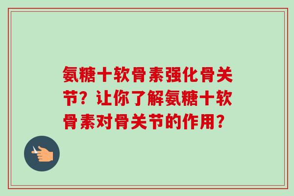 氨糖十软骨素强化骨关节？让你了解氨糖十软骨素对骨关节的作用？
