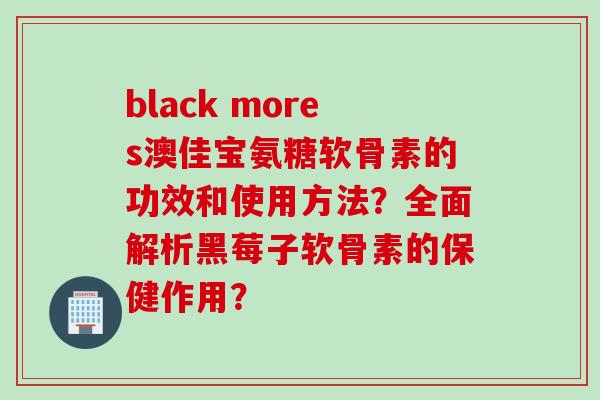 black mores澳佳宝氨糖软骨素的功效和使用方法？全面解析黑莓子软骨素的保健作用？