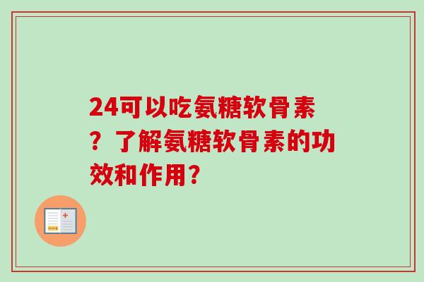 24可以吃氨糖软骨素？了解氨糖软骨素的功效和作用？