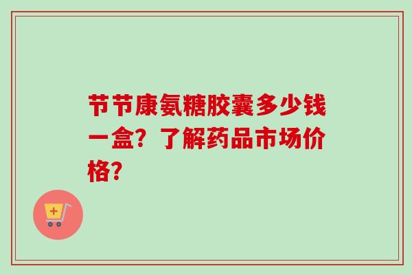 节节康氨糖胶囊多少钱一盒？了解药品市场价格？