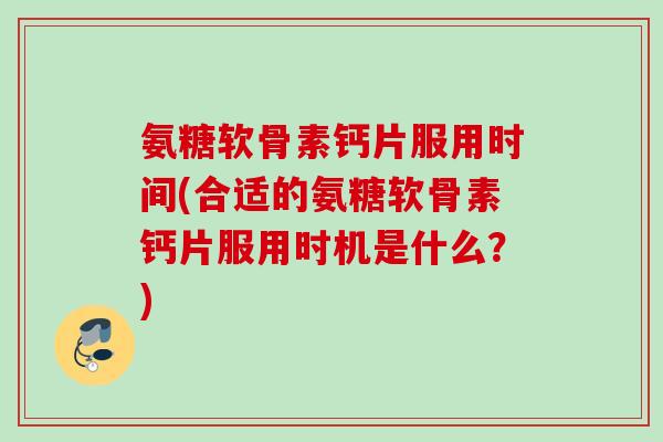 氨糖软骨素钙片服用时间(合适的氨糖软骨素钙片服用时机是什么？)