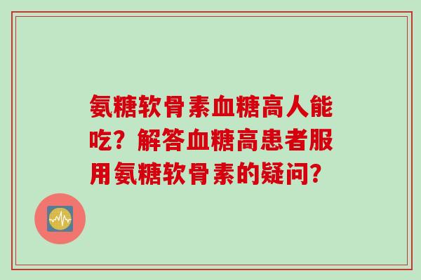 氨糖软骨素高人能吃?解答高患者服用氨糖软骨素的疑问? 氨糖软骨素高人能吃?解答高患者服用氨糖软骨素的疑问?