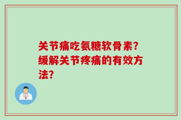 关节痛吃氨糖软骨素？缓解关节疼痛的有效方法？