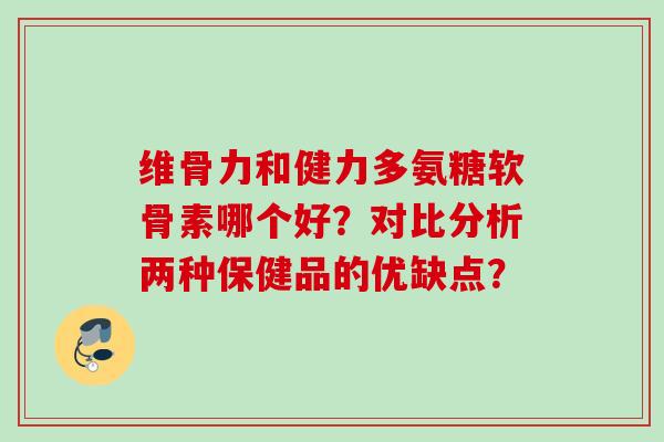 维骨力和健力多氨糖软骨素哪个好？对比分析两种保健品的优缺点？