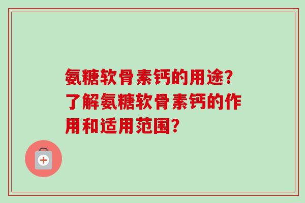 氨糖软骨素钙的用途？了解氨糖软骨素钙的作用和适用范围？