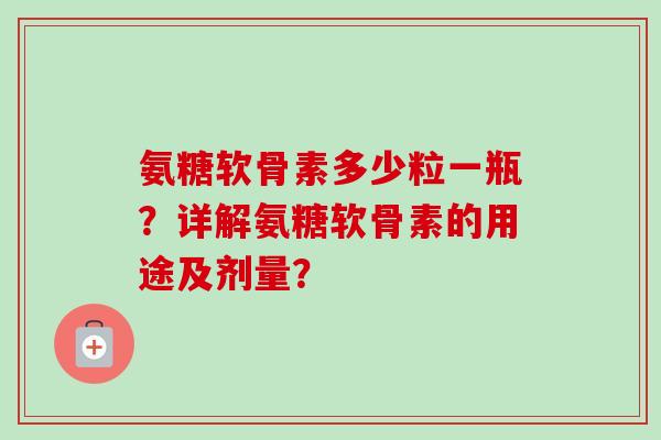 氨糖软骨素多少粒一瓶？详解氨糖软骨素的用途及剂量？