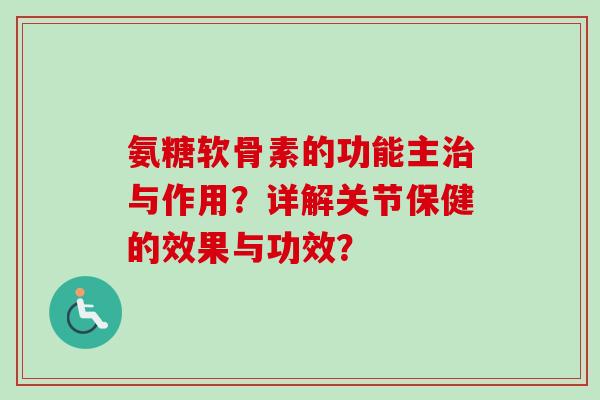氨糖软骨素的功能主治与作用？详解关节保健的效果与功效？