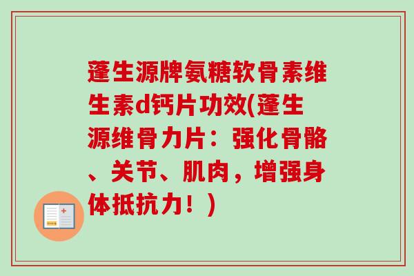 蓬生源牌氨糖软骨素维生素d钙片功效(蓬生源维骨力片:强化骨骼、关节、肌肉,增强身体!) 蓬生源牌氨糖软骨素维生素d钙片功效(蓬生源维骨力片:强化骨骼、关节、肌肉,增强身体!)