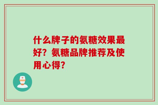 什么牌子的氨糖效果最好？氨糖品牌推荐及使用心得？