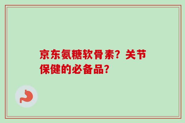 京东氨糖软骨素？关节保健的必备品？