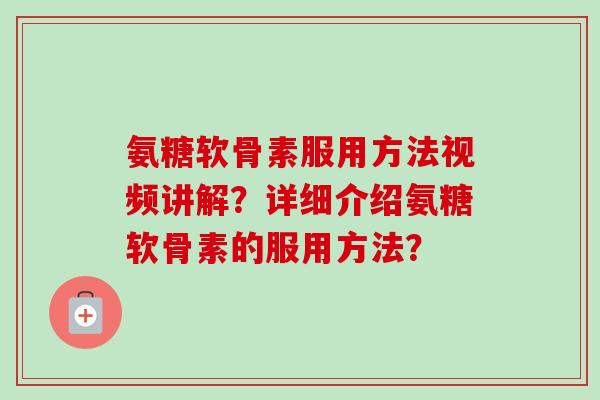 氨糖软骨素服用方法视频讲解？详细介绍氨糖软骨素的服用方法？