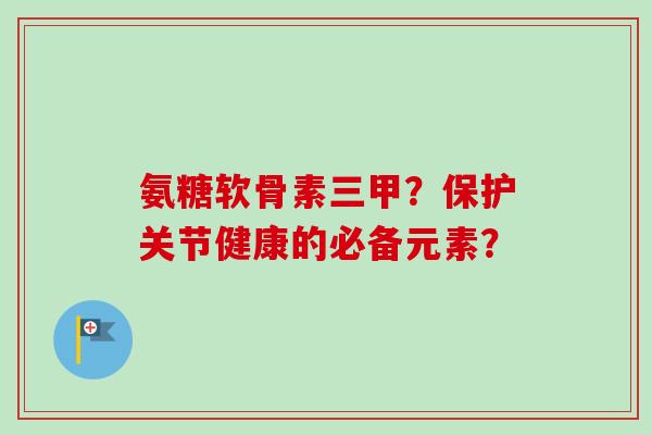 氨糖软骨素三甲?保护关节健康的必备元素? 氨糖软骨素三甲?保护关节健康的必备元素?