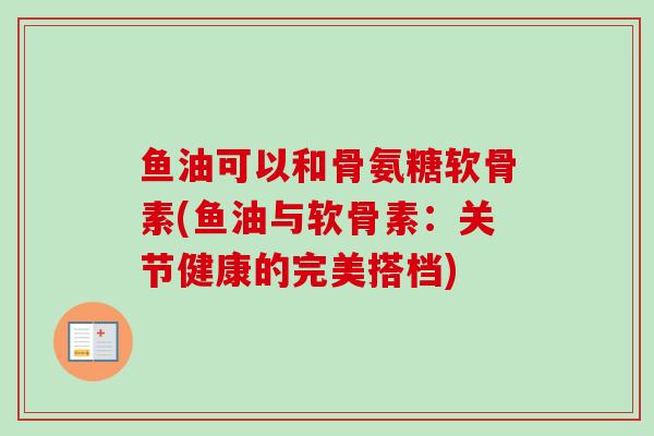 鱼油可以和骨氨糖软骨素(鱼油与软骨素：关节健康的完美搭档)
