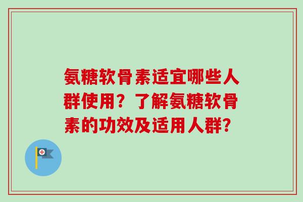 氨糖软骨素适宜哪些人群使用？了解氨糖软骨素的功效及适用人群？