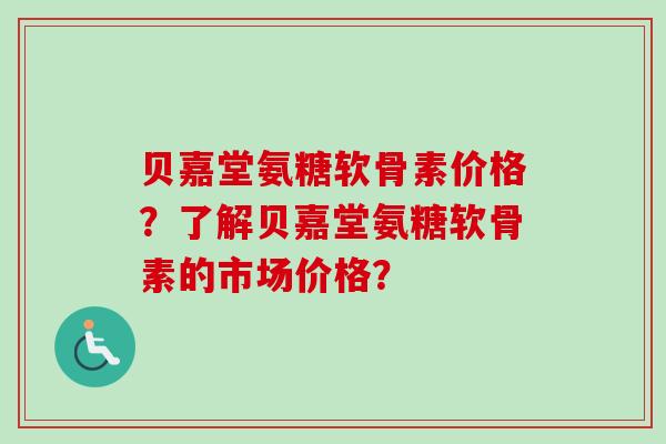 贝嘉堂氨糖软骨素价格？了解贝嘉堂氨糖软骨素的市场价格？