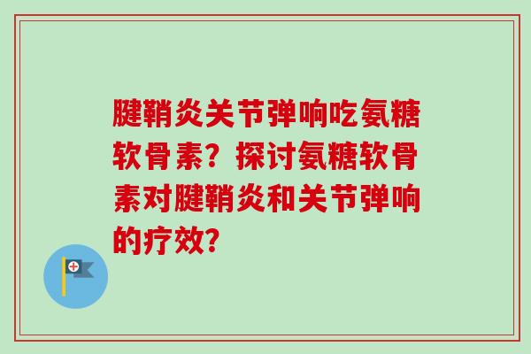 腱鞘炎关节弹响吃氨糖软骨素？探讨氨糖软骨素对腱鞘炎和关节弹响的疗效？