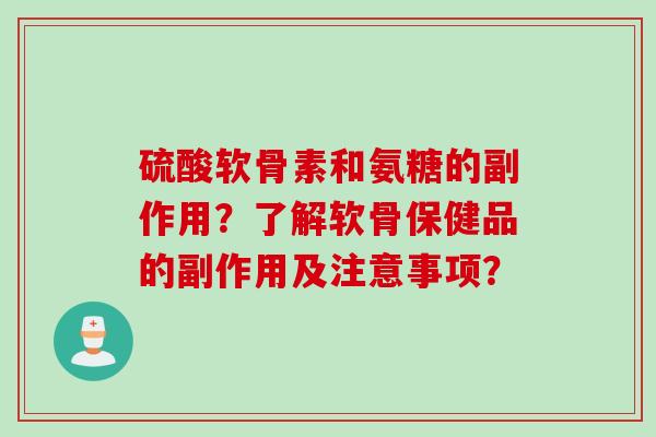 硫酸软骨素和氨糖的副作用?了解软骨保健品的副作用及注意事项? 硫酸软骨素和氨糖的副作用?了解软骨保健品的副作用及注意事项?