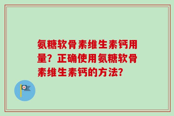 氨糖软骨素维生素钙用量？正确使用氨糖软骨素维生素钙的方法？