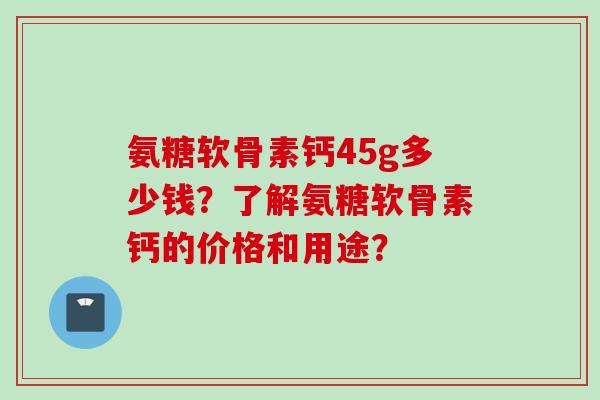 氨糖软骨素钙45g多少钱？了解氨糖软骨素钙的价格和用途？