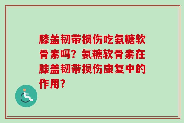 膝盖韧带损伤吃氨糖软骨素吗？氨糖软骨素在膝盖韧带损伤康复中的作用？
