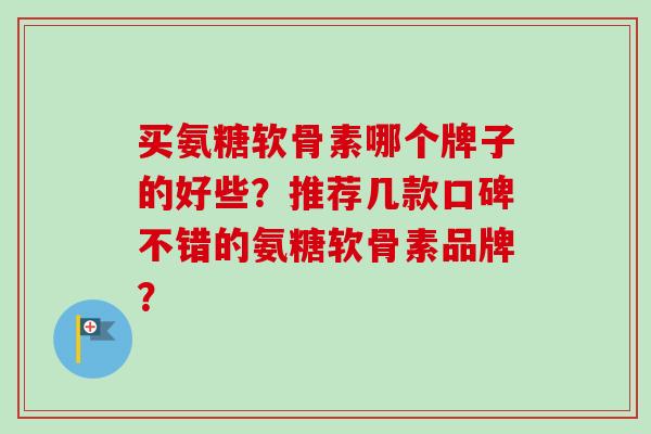买氨糖软骨素哪个牌子的好些？推荐几款口碑不错的氨糖软骨素品牌？