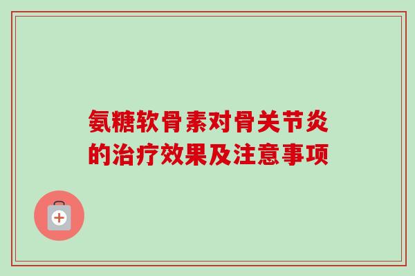 氨糖软骨素对骨关节炎的治疗效果及注意事项