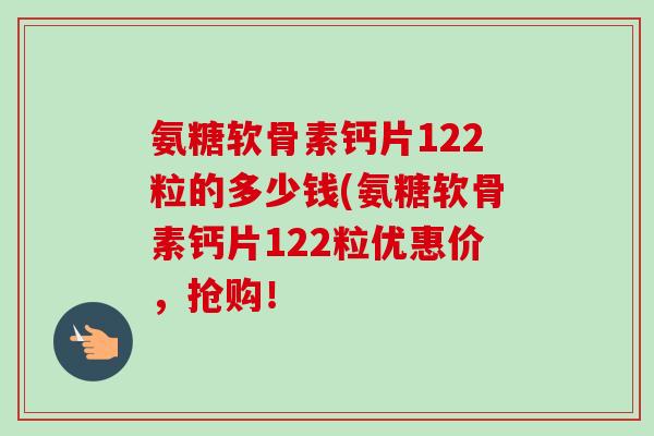 氨糖软骨素钙片122粒的多少钱(氨糖软骨素钙片122粒优惠价，抢购！