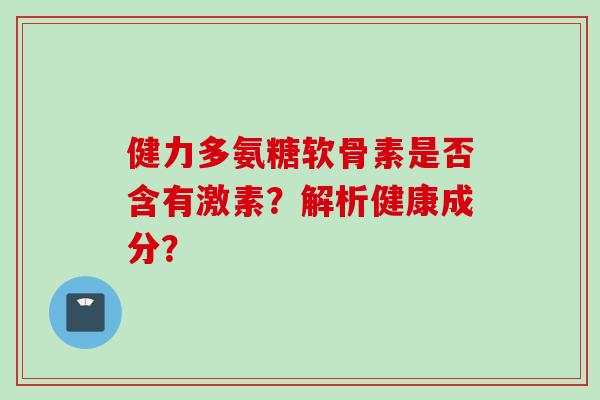 健力多氨糖软骨素是否含有激素？解析健康成分？