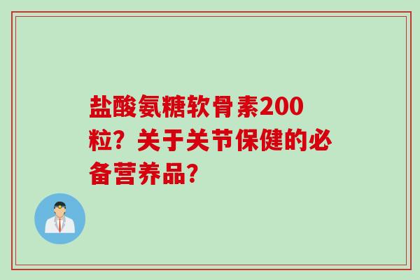 盐酸氨糖软骨素200粒？关于关节保健的必备营养品？