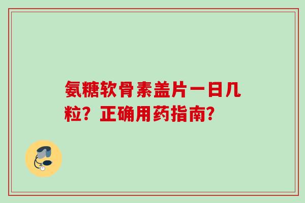 氨糖软骨素盖片一日几粒？正确用药指南？
