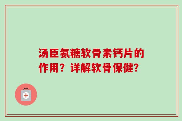 汤臣氨糖软骨素钙片的作用？详解软骨保健？