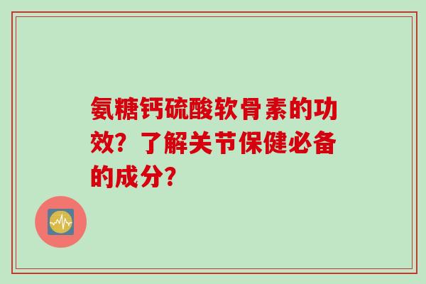 氨糖钙硫酸软骨素的功效？了解关节保健必备的成分？