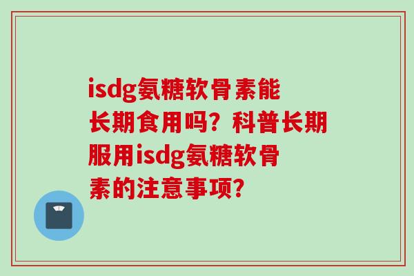 isdg氨糖软骨素能长期食用吗？科普长期服用isdg氨糖软骨素的注意事项？