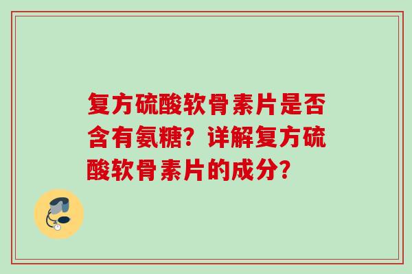 复方硫酸软骨素片是否含有氨糖？详解复方硫酸软骨素片的成分？