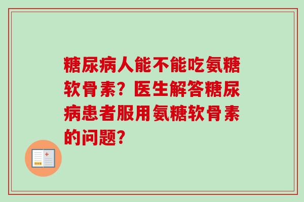 糖尿病人能不能吃氨糖软骨素？医生解答糖尿病患者服用氨糖软骨素的问题？