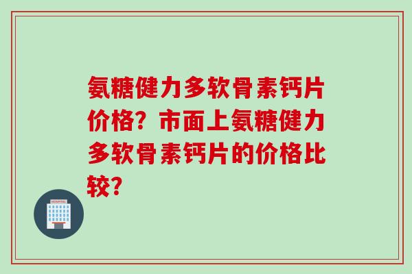 氨糖健力多软骨素钙片价格？市面上氨糖健力多软骨素钙片的价格比较？
