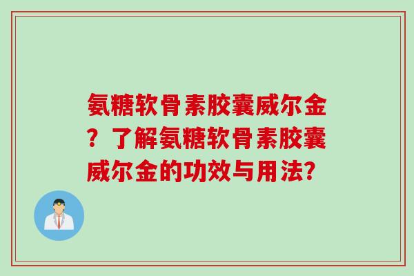 氨糖软骨素胶囊威尔金？了解氨糖软骨素胶囊威尔金的功效与用法？