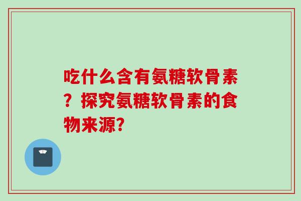 吃什么含有氨糖软骨素？探究氨糖软骨素的食物来源？