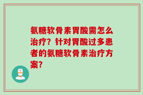 氨糖软骨素胃酸需怎么治疗？针对胃酸过多患者的氨糖软骨素治疗方案？