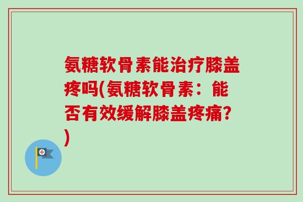 氨糖软骨素能治疗膝盖疼吗(氨糖软骨素：能否有效缓解膝盖疼痛？)