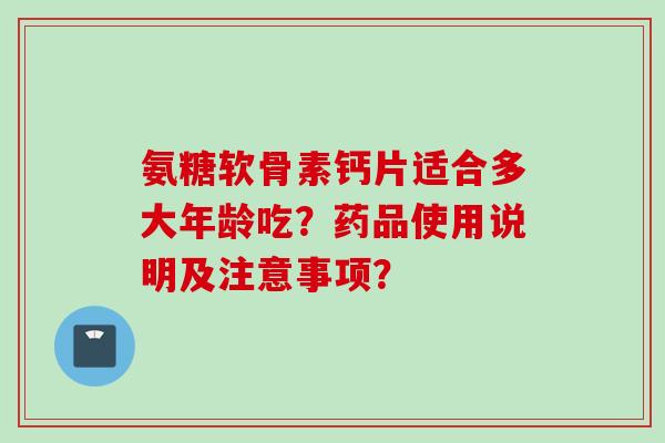 氨糖软骨素钙片适合多大年龄吃？药品使用说明及注意事项？