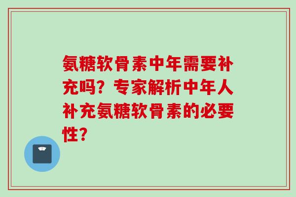 氨糖软骨素中年需要补充吗？专家解析中年人补充氨糖软骨素的必要性？