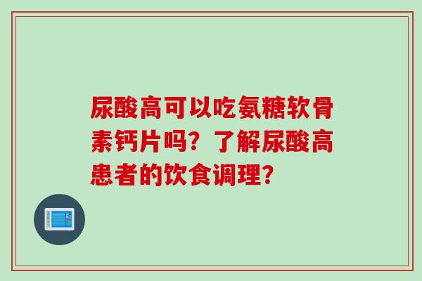 尿酸高可以吃氨糖软骨素钙片吗？了解尿酸高患者的饮食调理？