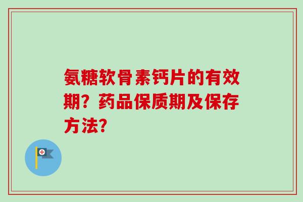 氨糖软骨素钙片的有效期？药品保质期及保存方法？