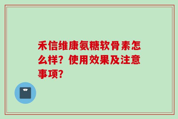 禾信维康氨糖软骨素怎么样？使用效果及注意事项？